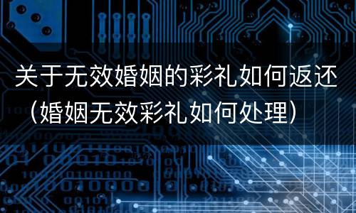 关于无效婚姻的彩礼如何返还（婚姻无效彩礼如何处理）