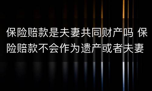 保险赔款是夫妻共同财产吗 保险赔款不会作为遗产或者夫妻共同财产被分割