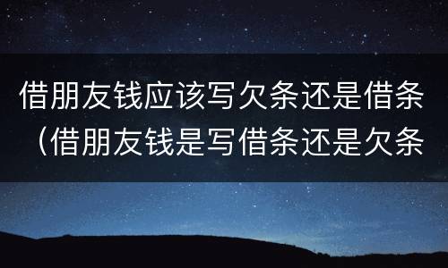 借朋友钱应该写欠条还是借条（借朋友钱是写借条还是欠条）