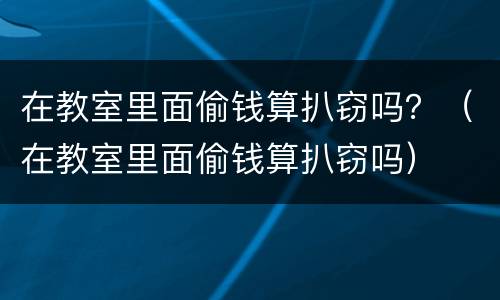 在教室里面偷钱算扒窃吗？（在教室里面偷钱算扒窃吗）