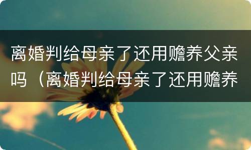 离婚判给母亲了还用赡养父亲吗（离婚判给母亲了还用赡养父亲吗知乎）