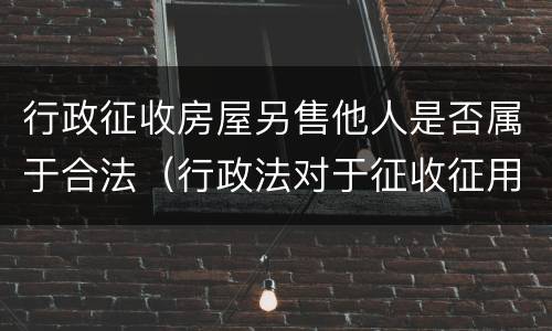 行政征收房屋另售他人是否属于合法（行政法对于征收征用的规定）