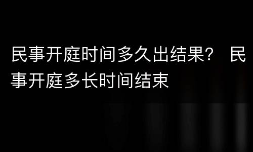民事开庭时间多久出结果？ 民事开庭多长时间结束
