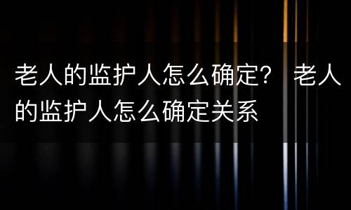 老人的监护人怎么确定？ 老人的监护人怎么确定关系