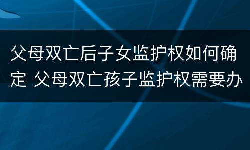 父母双亡后子女监护权如何确定 父母双亡孩子监护权需要办理手续吗