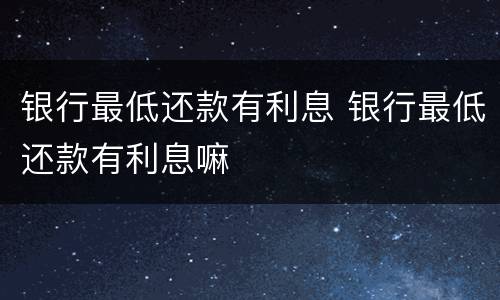银行最低还款有利息 银行最低还款有利息嘛
