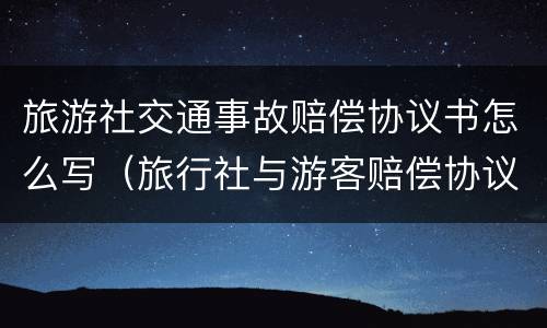 旅游社交通事故赔偿协议书怎么写（旅行社与游客赔偿协议）