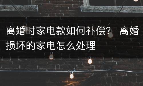 离婚时家电款如何补偿？ 离婚损坏的家电怎么处理