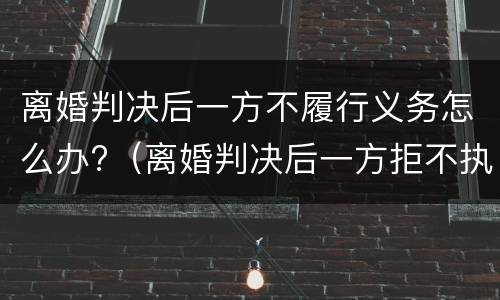 离婚判决后一方不履行义务怎么办?（离婚判决后一方拒不执行怎么办）