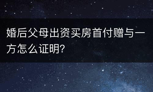 婚后父母出资买房首付赠与一方怎么证明？