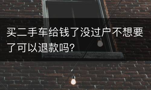 买二手车给钱了没过户不想要了可以退款吗？