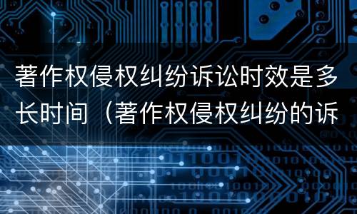 著作权侵权纠纷诉讼时效是多长时间（著作权侵权纠纷的诉讼时效）