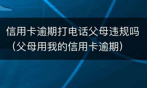 信用卡逾期打电话父母违规吗（父母用我的信用卡逾期）