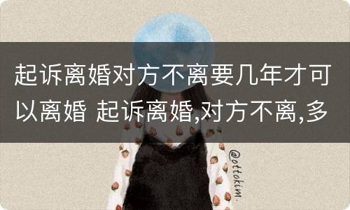 起诉离婚对方不离要几年才可以离婚 起诉离婚,对方不离,多长时间能离?