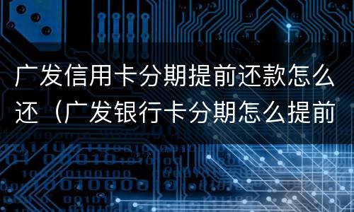 广发信用卡分期提前还款怎么还（广发银行卡分期怎么提前还款）
