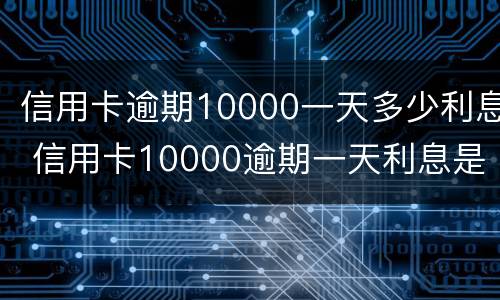 信用卡逾期10000一天多少利息 信用卡10000逾期一天利息是多少
