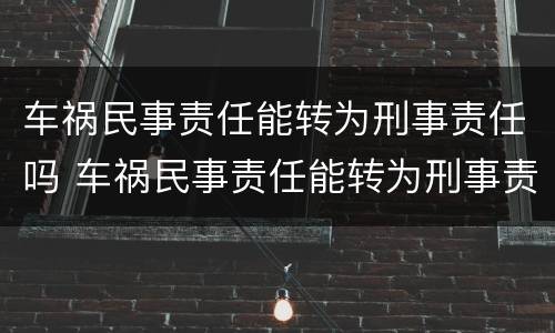 车祸民事责任能转为刑事责任吗 车祸民事责任能转为刑事责任吗
