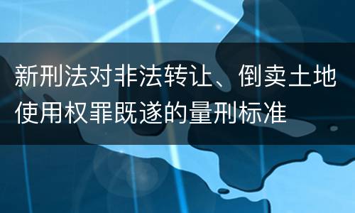 新刑法对非法转让、倒卖土地使用权罪既遂的量刑标准