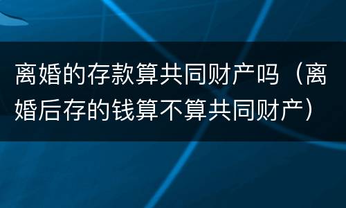 离婚的存款算共同财产吗（离婚后存的钱算不算共同财产）