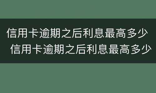 信用卡逾期之后利息最高多少 信用卡逾期之后利息最高多少钱