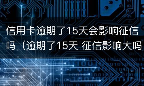 信用卡逾期了15天会影响征信吗（逾期了15天 征信影响大吗）