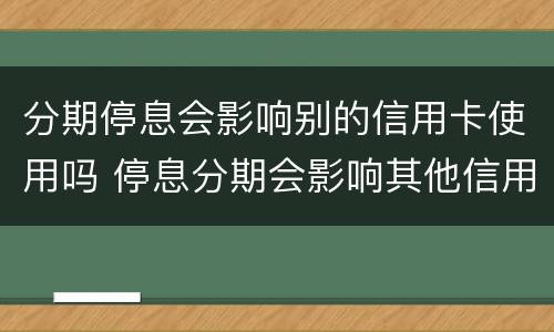 分期停息会影响别的信用卡使用吗 停息分期会影响其他信用卡吗