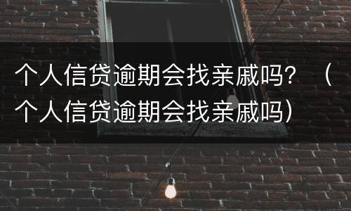 个人信贷逾期会找亲戚吗？（个人信贷逾期会找亲戚吗）