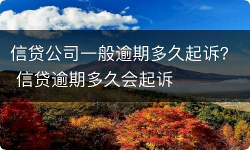 信贷公司一般逾期多久起诉？ 信贷逾期多久会起诉