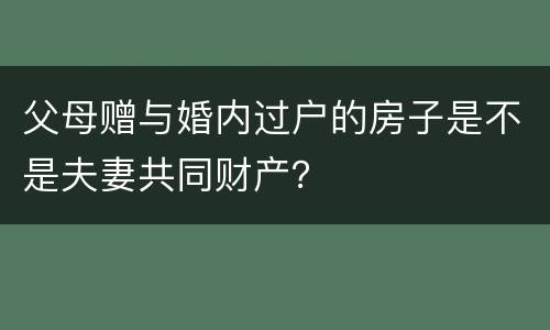 父母赠与婚内过户的房子是不是夫妻共同财产？