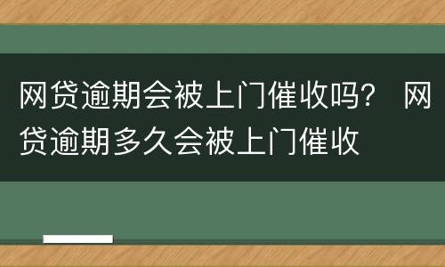 网贷逾期会被上门催收吗？ 网贷逾期多久会被上门催收