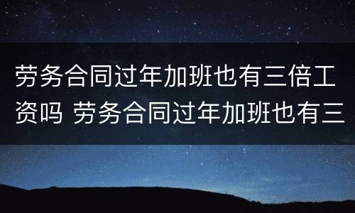 劳务合同过年加班也有三倍工资吗 劳务合同过年加班也有三倍工资吗怎么算