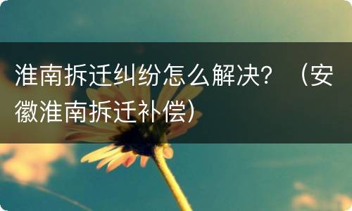 淮南拆迁纠纷怎么解决？（安徽淮南拆迁补偿）