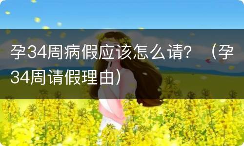 孕34周病假应该怎么请？（孕34周请假理由）