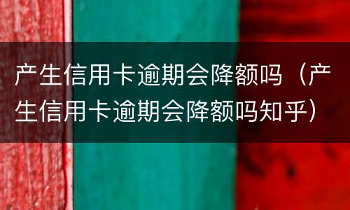 产生信用卡逾期会降额吗（产生信用卡逾期会降额吗知乎）