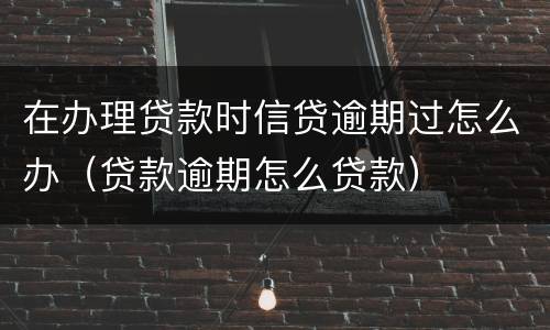 在办理贷款时信贷逾期过怎么办（贷款逾期怎么贷款）