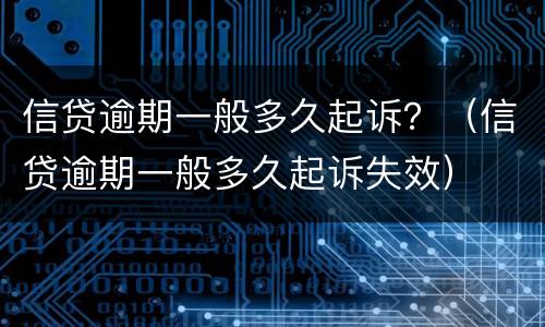 信贷逾期一般多久起诉？（信贷逾期一般多久起诉失效）