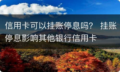 信用卡可以挂账停息吗？ 挂账停息影响其他银行信用卡