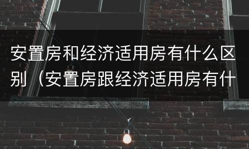 安置房和经济适用房有什么区别（安置房跟经济适用房有什么区别）