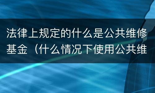法律上规定的什么是公共维修基金（什么情况下使用公共维修基金）