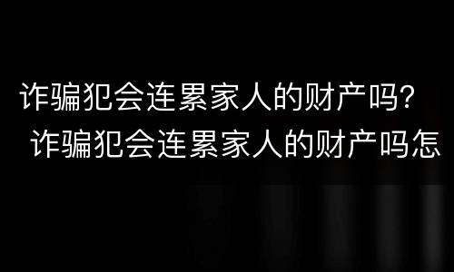 诈骗犯会连累家人的财产吗？ 诈骗犯会连累家人的财产吗怎么判刑