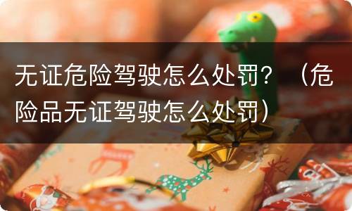 无证危险驾驶怎么处罚？（危险品无证驾驶怎么处罚）