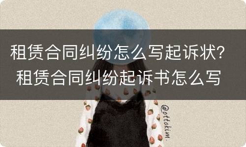 租赁合同纠纷怎么写起诉状？ 租赁合同纠纷起诉书怎么写