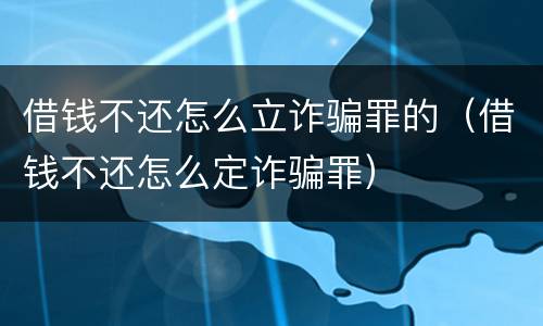 借钱不还怎么立诈骗罪的（借钱不还怎么定诈骗罪）