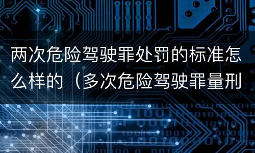 两次危险驾驶罪处罚的标准怎么样的（多次危险驾驶罪量刑标准）