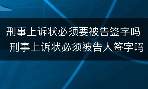 刑事上诉状必须要被告签字吗 刑事上诉状必须被告人签字吗