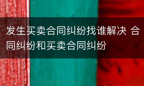发生买卖合同纠纷找谁解决 合同纠纷和买卖合同纠纷