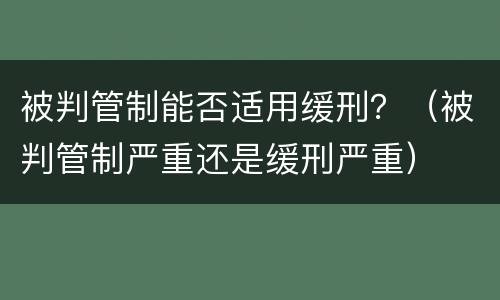 被判管制能否适用缓刑？（被判管制严重还是缓刑严重）