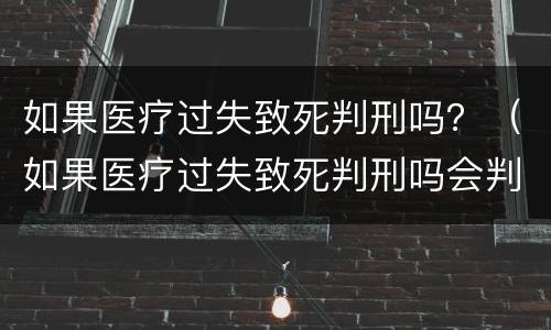 如果医疗过失致死判刑吗？（如果医疗过失致死判刑吗会判几年）