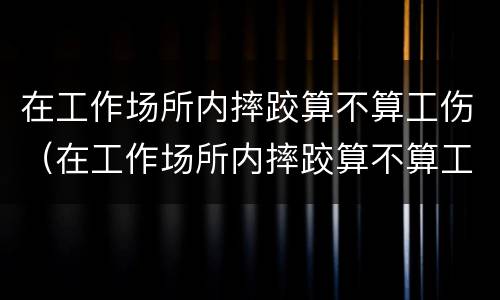 在工作场所内摔跤算不算工伤（在工作场所内摔跤算不算工伤范围）