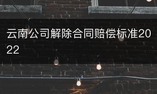 云南公司解除合同赔偿标准2022